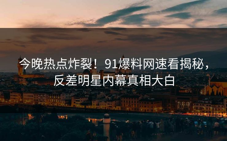 今晚热点炸裂！91爆料网速看揭秘，反差明星内幕真相大白