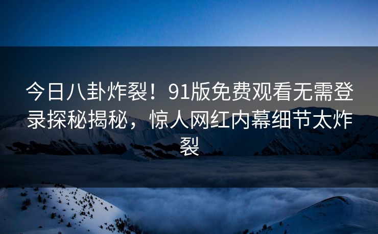 今日八卦炸裂!91版免费观看无需登录探秘揭秘,惊人网红内幕细节太炸裂