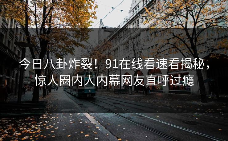 今日八卦炸裂！91在线看速看揭秘，惊人圈内人内幕网友直呼过瘾