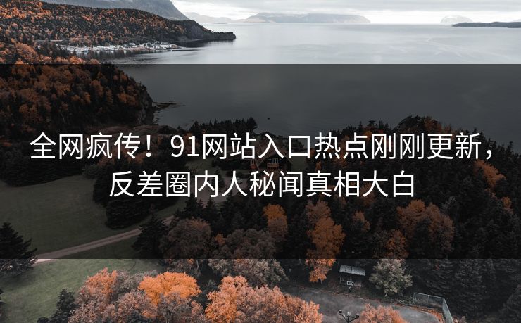 全网疯传！91网站入口热点刚刚更新，反差圈内人秘闻真相大白
