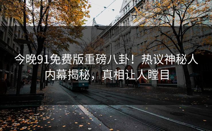 今晚91免费版重磅八卦！热议神秘人内幕揭秘，真相让人瞠目