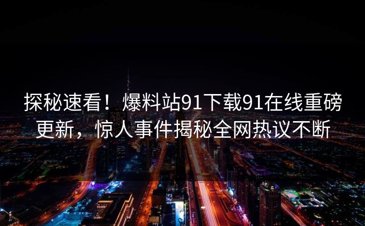 探秘速看！爆料站91下载91在线重磅更新，惊人事件揭秘全网热议不断