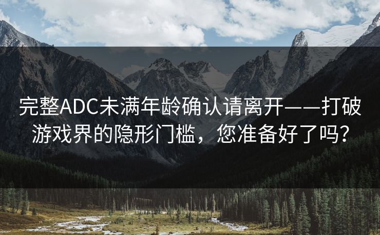 完整ADC未满年龄确认请离开——打破游戏界的隐形门槛，您准备好了吗？