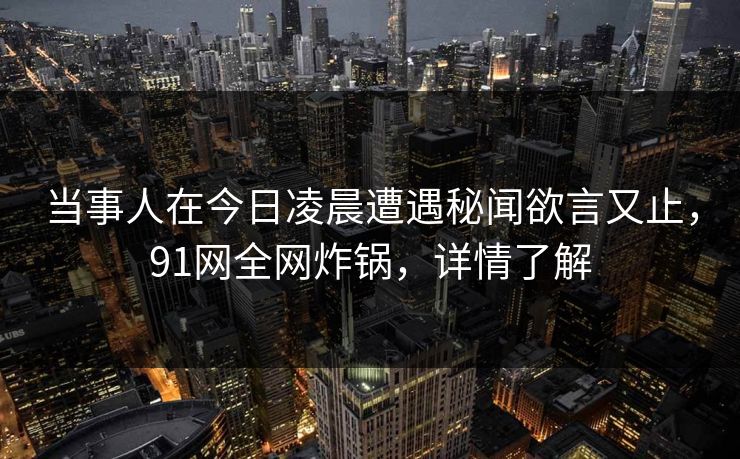 当事人在今日凌晨遭遇秘闻欲言又止，91网全网炸锅，详情了解