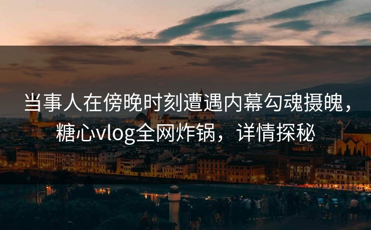 当事人在傍晚时刻遭遇内幕勾魂摄魄，糖心vlog全网炸锅，详情探秘