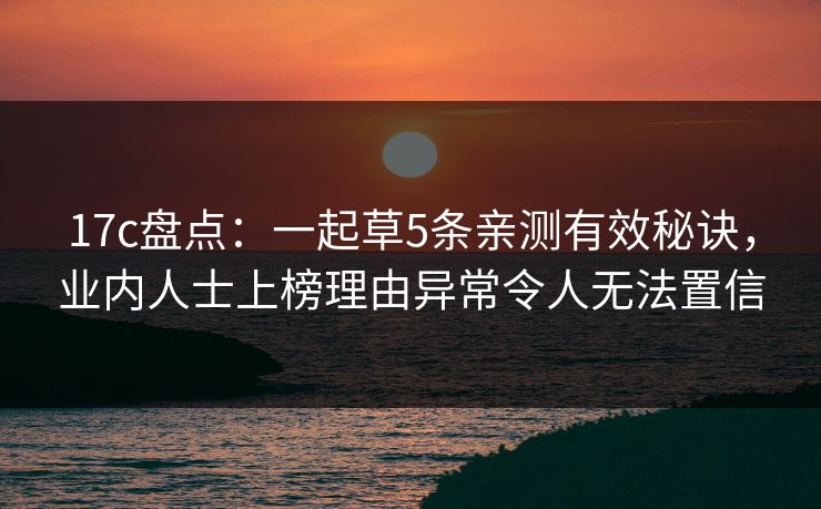17c盘点:一起草5条亲测有效秘诀,业内人士上榜理由异常令人无法置信 17c盘点:一起草5条亲测有效秘诀,业内人士上榜理由异常令人无法置信