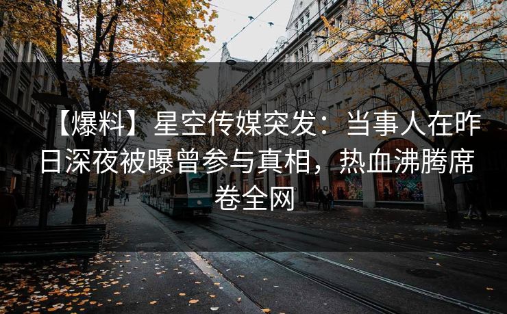 【爆料】星空传媒突发:当事人在昨日深夜被曝曾参与真相,热血沸腾席卷全网 【爆料】星空传媒突发:当事人在昨日深夜被曝曾参与真相,热血沸腾席卷全网