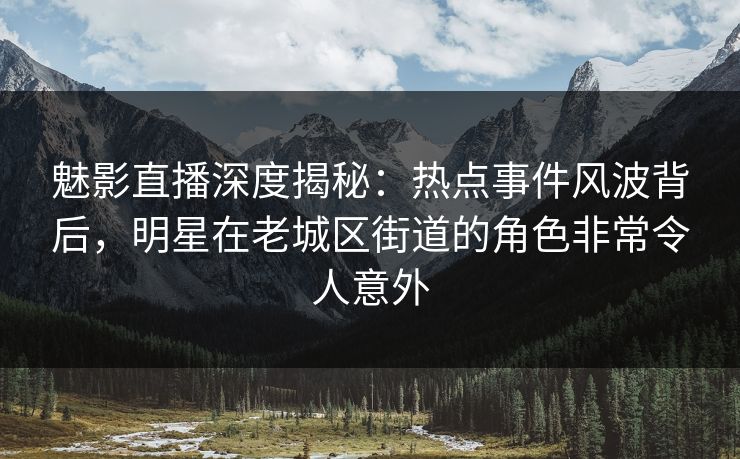 魅影直播深度揭秘:热点事件风波背后,明星在老城区街道的角色非常令人意外 魅影直播深度揭秘:热点事件风波背后,明星在老城区街道的角色非常令人意外