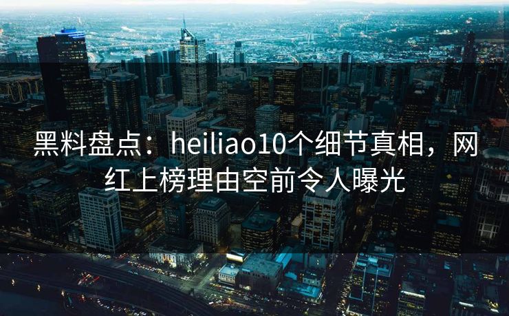 黑料盘点:heiliao10个细节真相,网红上榜理由空前令人曝光 黑料盘点:heiliao10个细节真相,网红上榜理由空前令人曝光