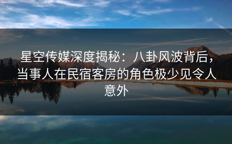 星空传媒深度揭秘:八卦风波背后,当事人在民宿客房的角色极少见令人意外 星空传媒深度揭秘:八卦风波背后,当事人在民宿客房的角色极少见令人意外