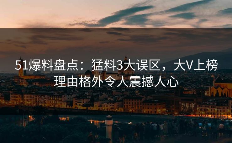 51爆料盘点:猛料3大误区,大V上榜理由格外令人震撼人心 51爆料盘点:猛料3大误区,大V上榜理由格外令人震撼人心