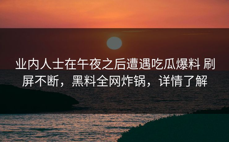 业内人士在午夜之后遭遇吃瓜爆料 刷屏不断，黑料全网炸锅，详情了解