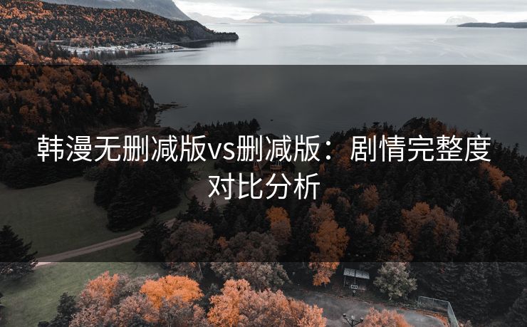 韩漫无删减版vs删减版：剧情完整度对比分析
