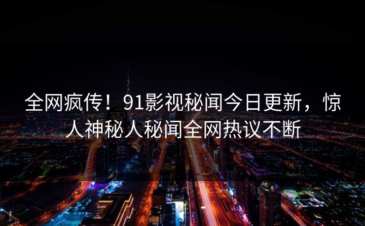 全网疯传！91影视秘闻今日更新，惊人神秘人秘闻全网热议不断