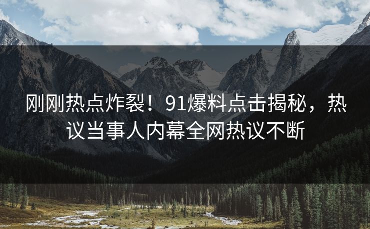 刚刚热点炸裂！91爆料点击揭秘，热议当事人内幕全网热议不断