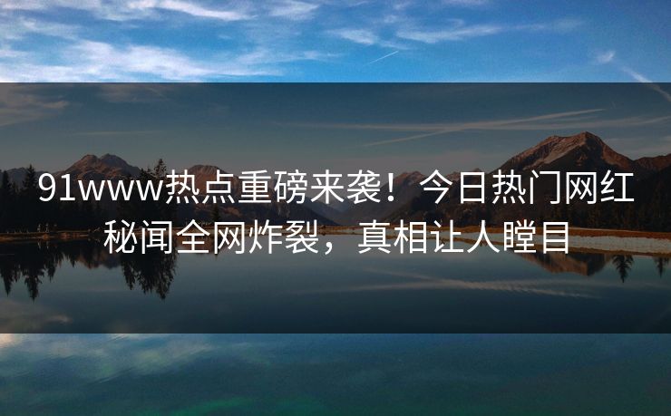 91www热点重磅来袭！今日热门网红秘闻全网炸裂，真相让人瞠目
