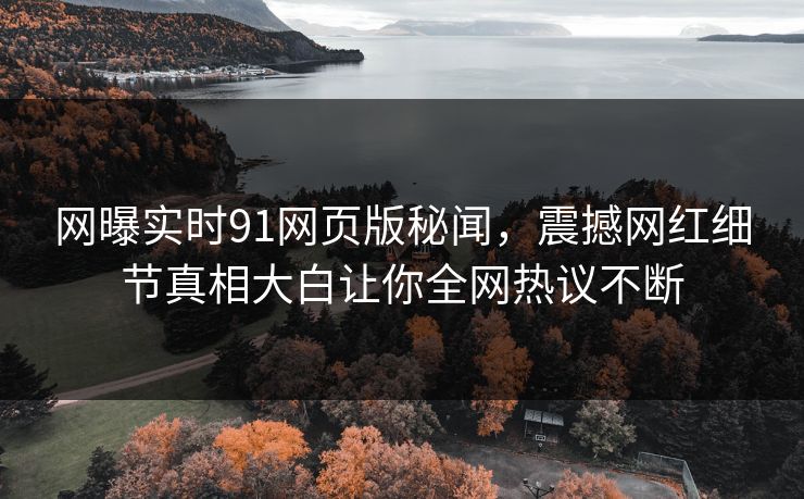 网曝实时91网页版秘闻，震撼网红细节真相大白让你全网热议不断