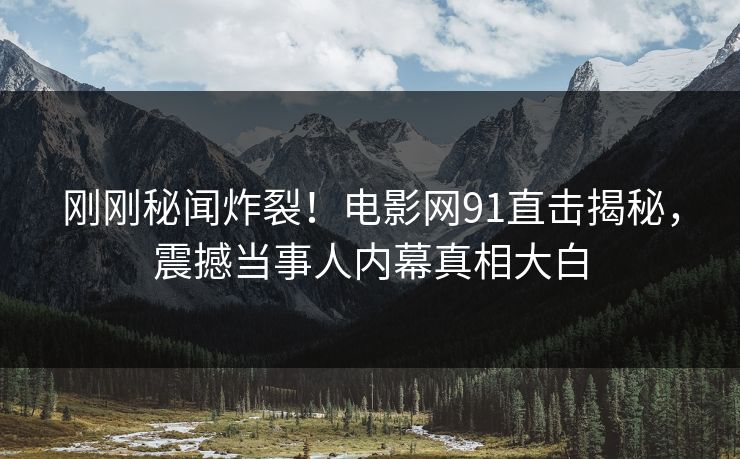 刚刚秘闻炸裂！电影网91直击揭秘，震撼当事人内幕真相大白