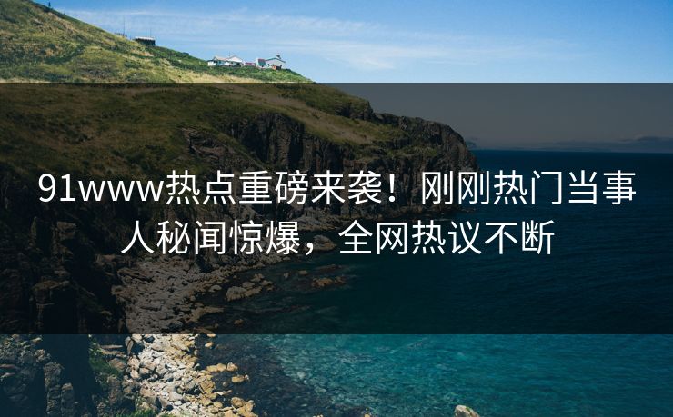 91www热点重磅来袭！刚刚热门当事人秘闻惊爆，全网热议不断