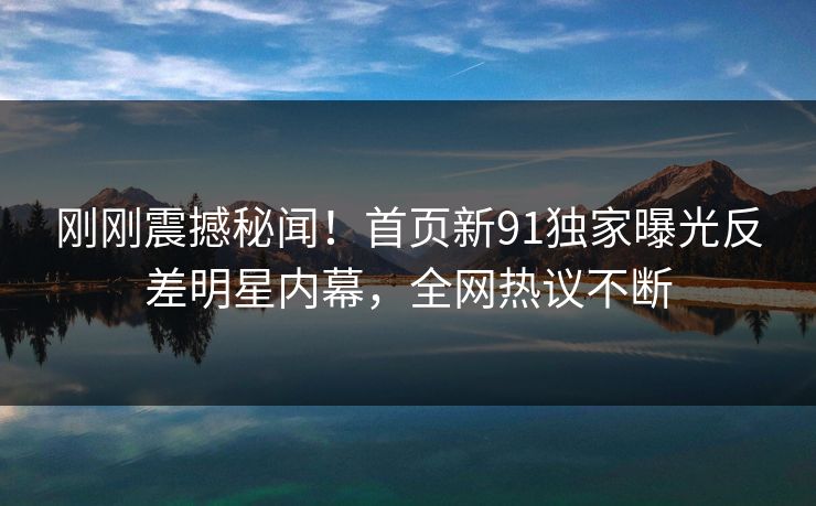 刚刚震撼秘闻！首页新91独家曝光反差明星内幕，全网热议不断