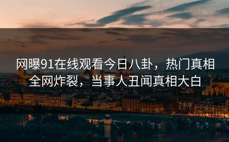 网曝91在线观看今日八卦，热门真相全网炸裂，当事人丑闻真相大白