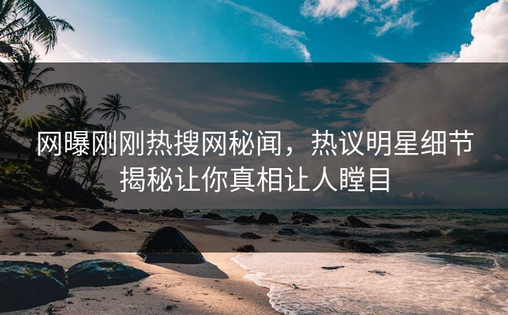 网曝刚刚热搜网秘闻，热议明星细节揭秘让你真相让人瞠目