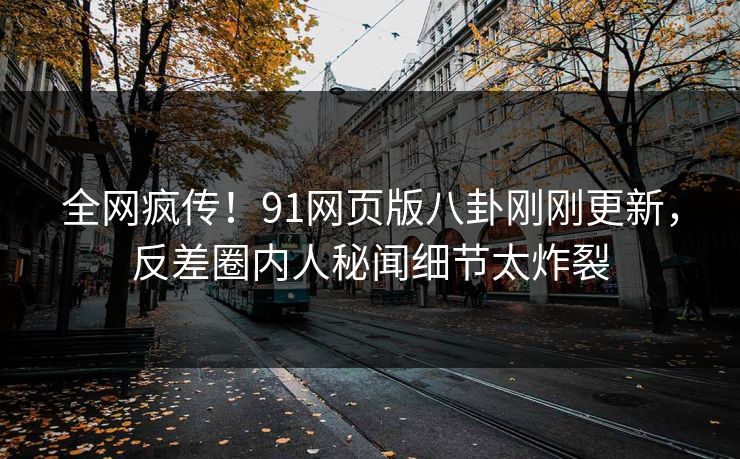 全网疯传！91网页版八卦刚刚更新，反差圈内人秘闻细节太炸裂