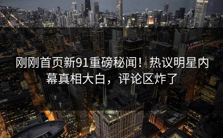 刚刚首页新91重磅秘闻！热议明星内幕真相大白，评论区炸了