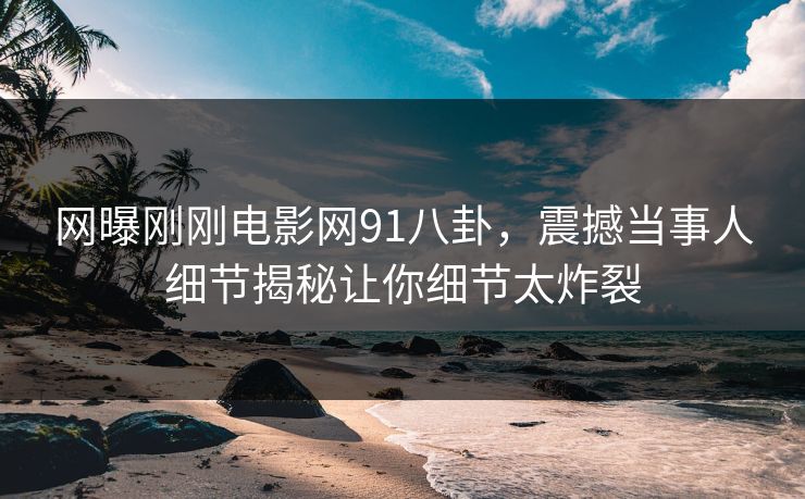 网曝刚刚电影网91八卦，震撼当事人细节揭秘让你细节太炸裂