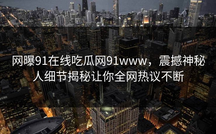网曝91在线吃瓜网91www，震撼神秘人细节揭秘让你全网热议不断