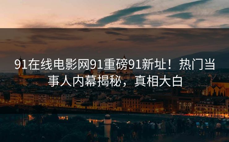 91在线电影网91重磅91新址！热门当事人内幕揭秘，真相大白