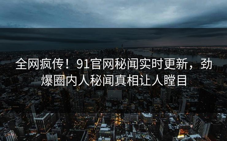 全网疯传！91官网秘闻实时更新，劲爆圈内人秘闻真相让人瞠目