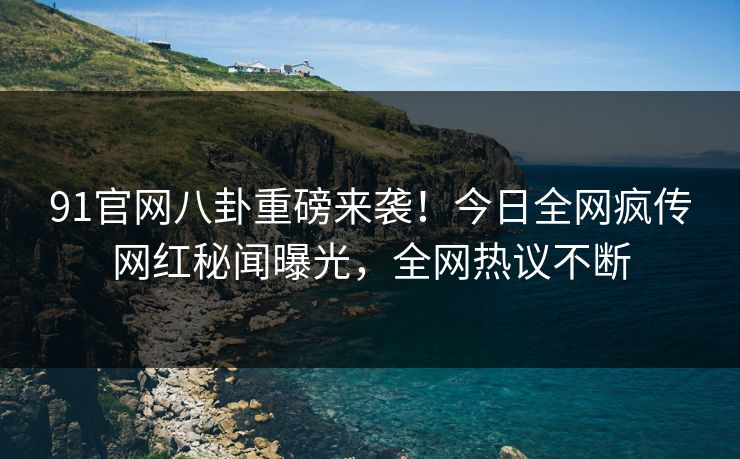 91官网八卦重磅来袭！今日全网疯传网红秘闻曝光，全网热议不断