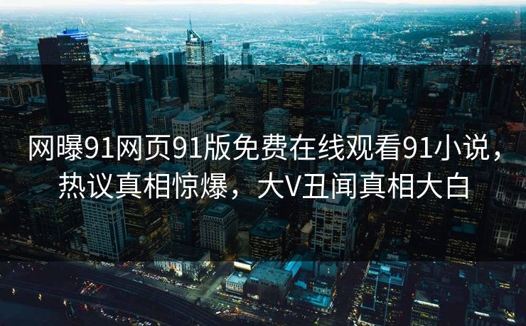 网曝91网页91版免费在线观看91小说，热议真相惊爆，大V丑闻真相大白