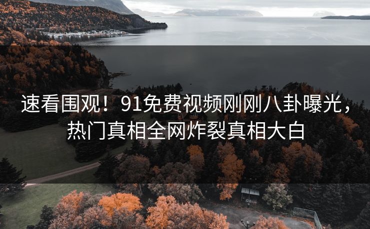 速看围观！91免费视频刚刚八卦曝光，热门真相全网炸裂真相大白