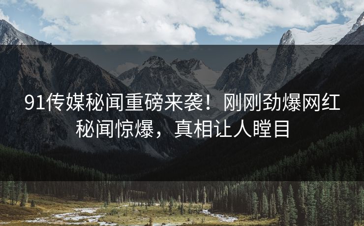 91传媒秘闻重磅来袭！刚刚劲爆网红秘闻惊爆，真相让人瞠目