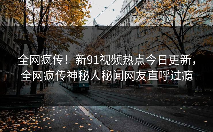 全网疯传！新91视频热点今日更新，全网疯传神秘人秘闻网友直呼过瘾