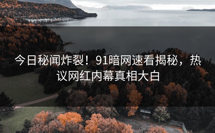 今日秘闻炸裂！91暗网速看揭秘，热议网红内幕真相大白