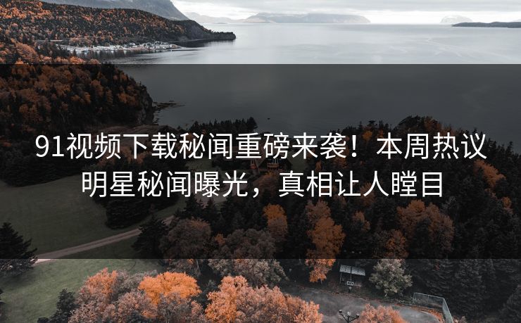 91视频下载秘闻重磅来袭！本周热议明星秘闻曝光，真相让人瞠目