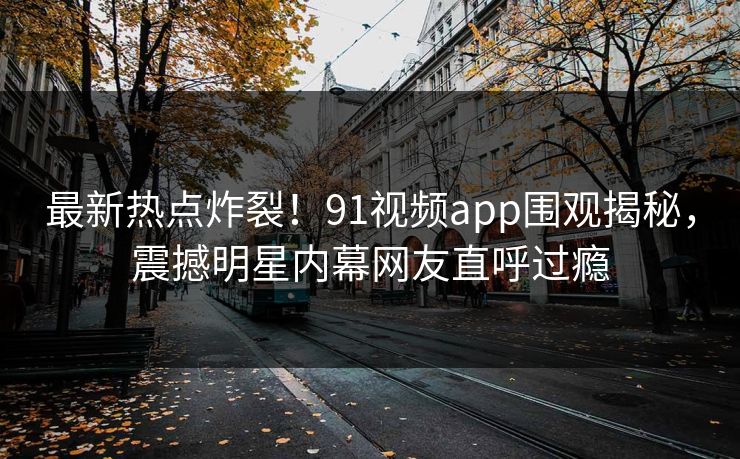 最新热点炸裂！91视频app围观揭秘，震撼明星内幕网友直呼过瘾