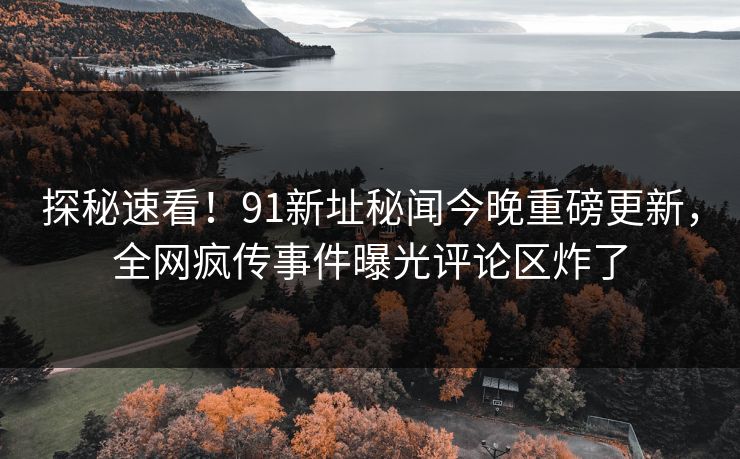 探秘速看！91新址秘闻今晚重磅更新，全网疯传事件曝光评论区炸了