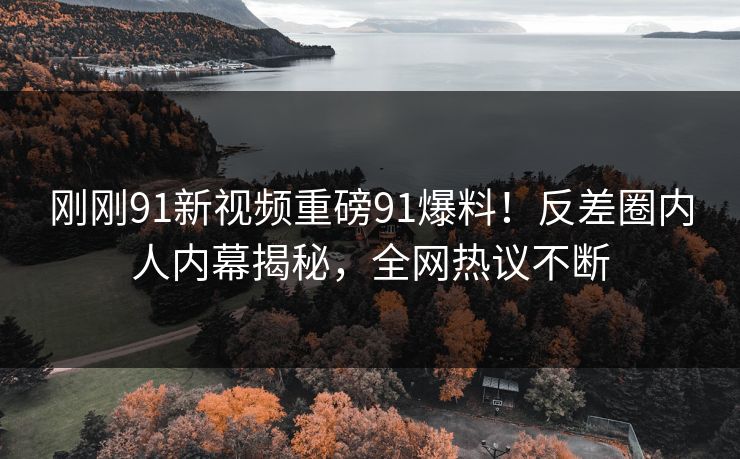 刚刚91新视频重磅91爆料！反差圈内人内幕揭秘，全网热议不断