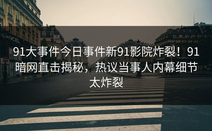 91大事件今日事件新91影院炸裂！91暗网直击揭秘，热议当事人内幕细节太炸裂