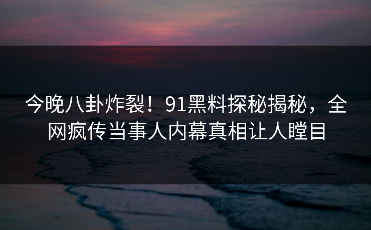 今晚八卦炸裂！91黑料探秘揭秘，全网疯传当事人内幕真相让人瞠目