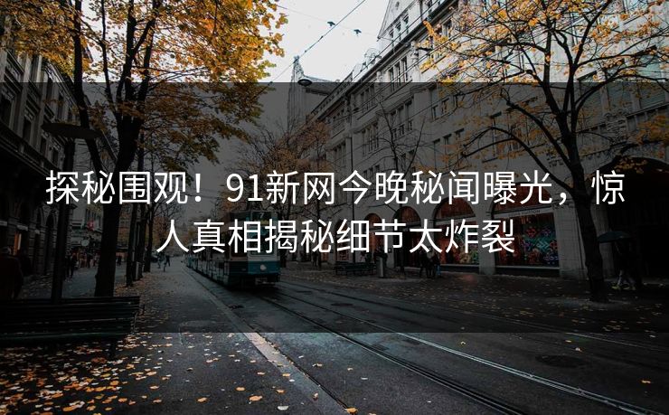 探秘围观！91新网今晚秘闻曝光，惊人真相揭秘细节太炸裂