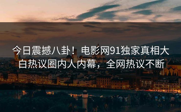 今日震撼八卦！电影网91独家真相大白热议圈内人内幕，全网热议不断