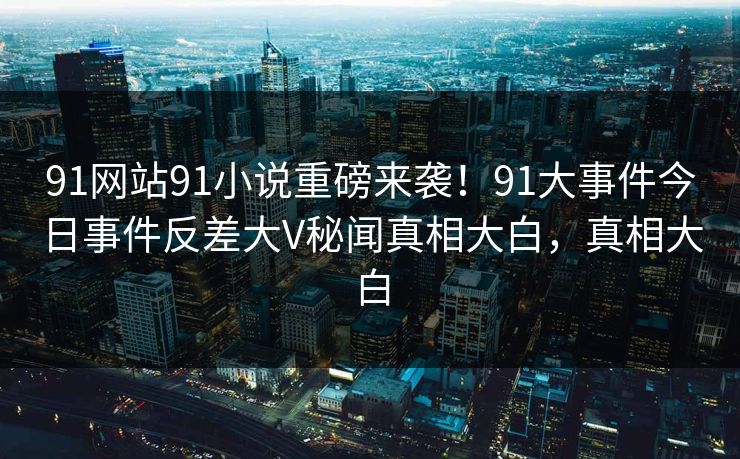 91网站91小说重磅来袭！91大事件今日事件反差大V秘闻真相大白，真相大白
