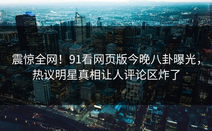 震惊全网！91看网页版今晚八卦曝光，热议明星真相让人评论区炸了