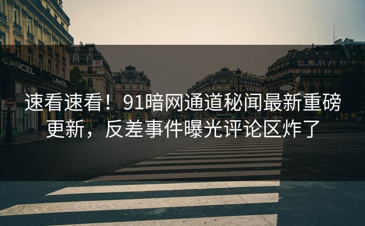 速看速看！91暗网通道秘闻最新重磅更新，反差事件曝光评论区炸了