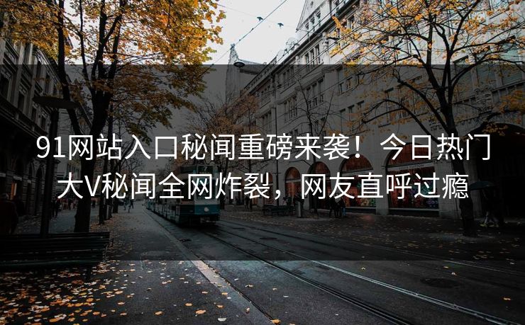 91网站入口秘闻重磅来袭！今日热门大V秘闻全网炸裂，网友直呼过瘾